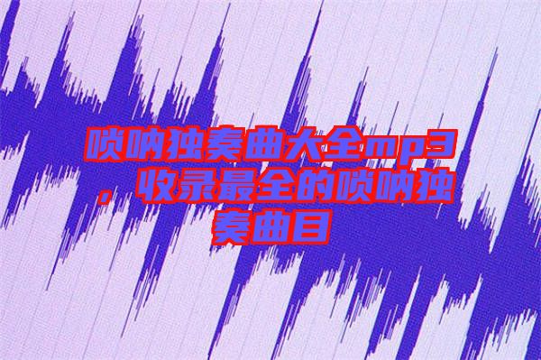 嗩吶獨奏曲大全mp3，收錄最全的嗩吶獨奏曲目