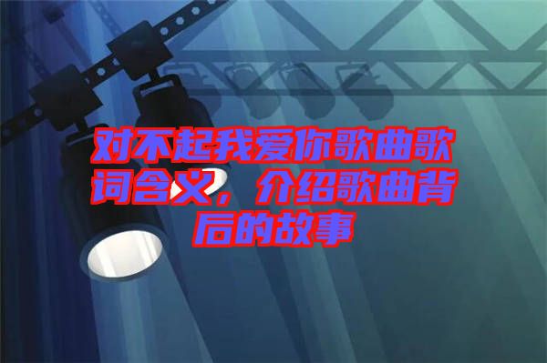 對不起我愛你歌曲歌詞含義，介紹歌曲背后的故事