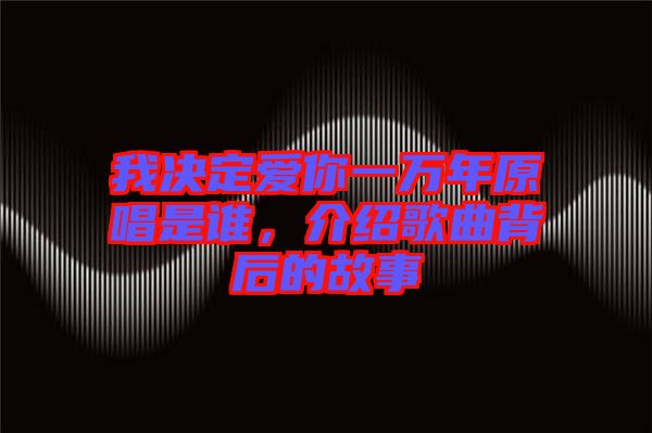 我決定愛你一萬年原唱是誰，介紹歌曲背后的故事