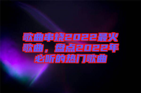 歌曲串燒2022最火歌曲，盤點2022年必聽的熱門歌曲