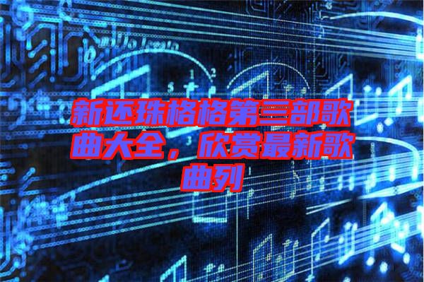 新還珠格格第三部歌曲大全，欣賞最新歌曲列