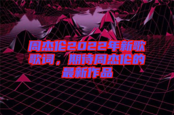 周杰倫2022年新歌歌詞，期待周杰倫的最新作品