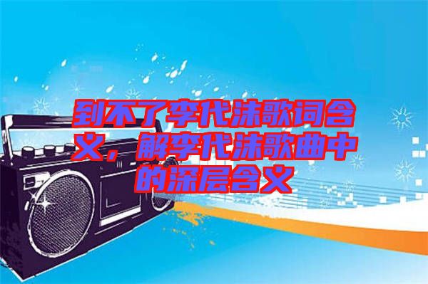 到不了李代沫歌詞含義，解李代沫歌曲中的深層含義