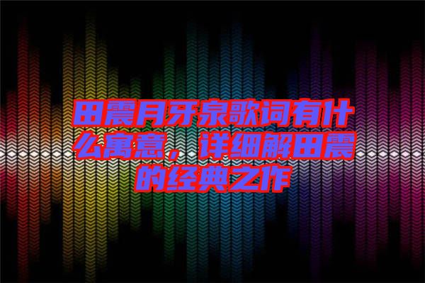 田震月牙泉歌詞有什么寓意，詳細解田震的經(jīng)典之作