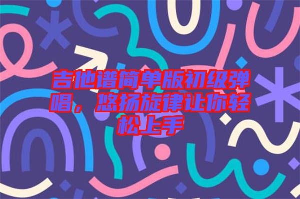 吉他譜簡單版初級彈唱，悠揚旋律讓你輕松上手