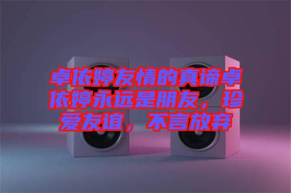 卓依婷友情的真諦卓依婷永遠(yuǎn)是朋友，珍愛友誼，不言放棄