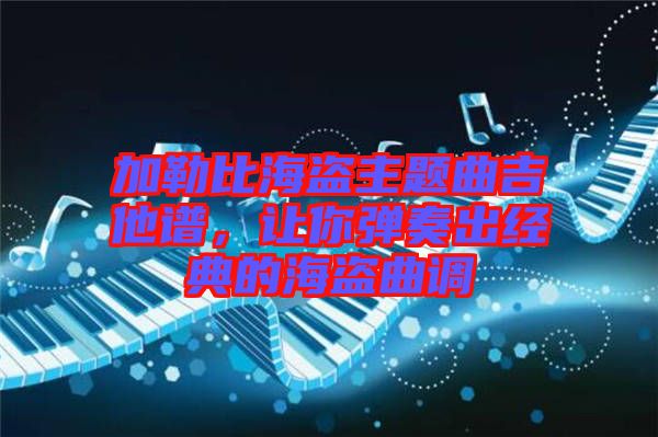 加勒比海盜主題曲吉他譜，讓你彈奏出經(jīng)典的海盜曲調(diào)