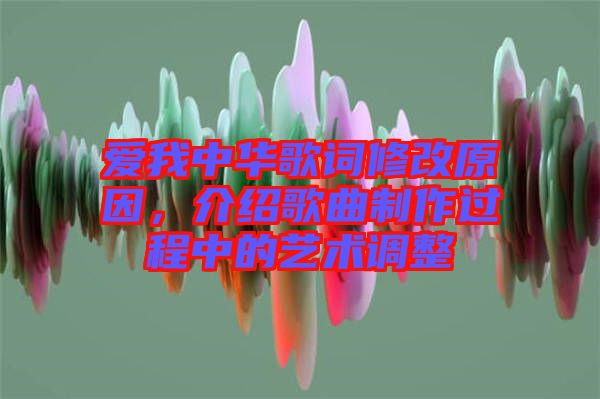 愛我中華歌詞修改原因，介紹歌曲制作過程中的藝術(shù)調(diào)整