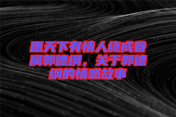 愿天下有情人終成眷屬郭德綱，關(guān)于郭德綱的情感故事