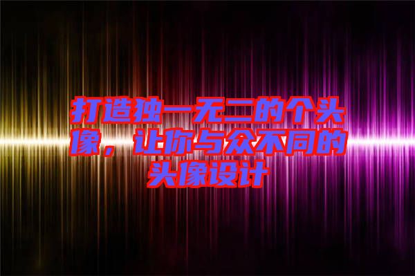 打造獨(dú)一無二的個(gè)頭像，讓你與眾不同的頭像設(shè)計(jì)