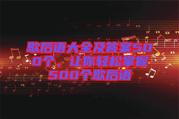 歇后語(yǔ)大全及答案500個(gè)，讓你輕松掌握500個(gè)歇后語(yǔ)