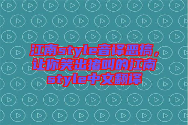 江南style音譯惡搞，讓你笑出豬叫的江南style中文翻譯