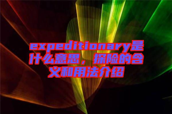 expeditionary是什么意思，探險的含義和用法介紹