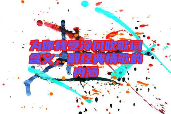 為你我受冷風(fēng)吹歌詞含義，解經(jīng)典情歌的內(nèi)涵