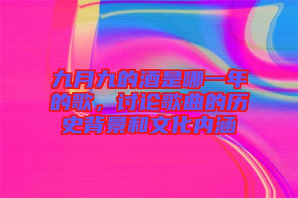 九月九的酒是哪一年的歌，討論歌曲的歷史背景和文化內(nèi)涵