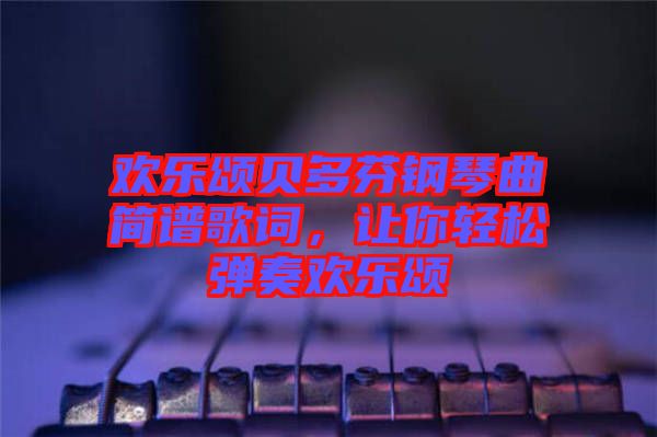 歡樂頌貝多芬鋼琴曲簡(jiǎn)譜歌詞，讓你輕松彈奏歡樂頌