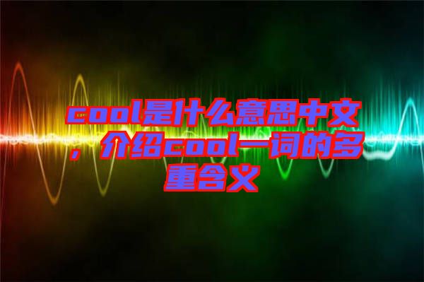 cool是什么意思中文，介紹cool一詞的多重含義