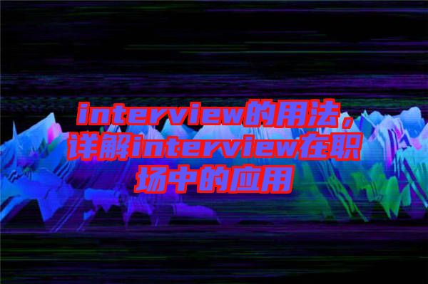 interview的用法，詳解interview在職場中的應用