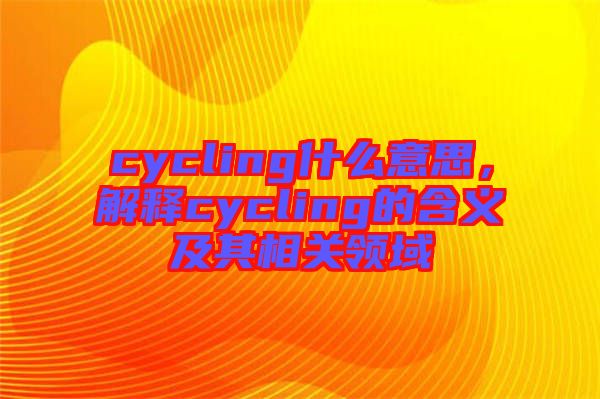 cycling什么意思，解釋cycling的含義及其相關(guān)領(lǐng)域