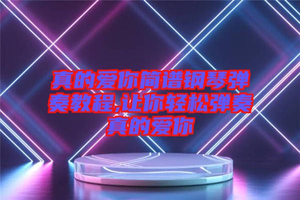 真的愛(ài)你簡(jiǎn)譜鋼琴?gòu)椬嘟坛?讓你輕松彈奏真的愛(ài)你