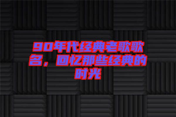 90年代經(jīng)典老歌歌名，回憶那些經(jīng)典的時(shí)光