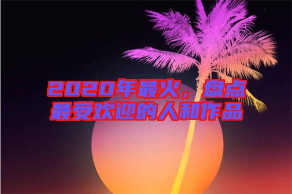 2020年最火，盤點(diǎn)最受歡迎的人和作品