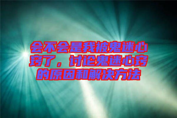 會(huì)不會(huì)是我被鬼迷心竅了，討論鬼迷心竅的原因和解決方法