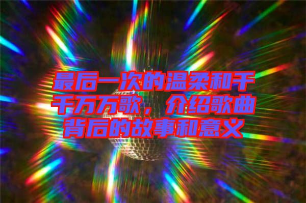 最后一次的溫柔和千千萬(wàn)萬(wàn)歌，介紹歌曲背后的故事和意義