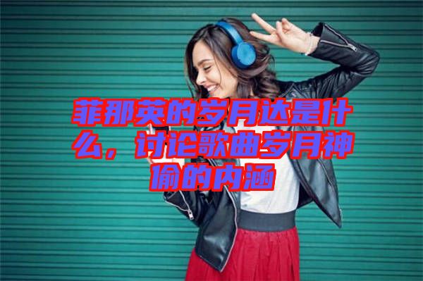 菲那英的歲月達(dá)是什么，討論歌曲歲月神偷的內(nèi)涵