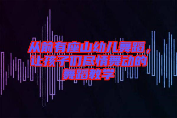 從前有座山幼兒舞蹈，讓孩子們盡情舞動的舞蹈教學(xué)