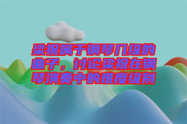 梁祝屬于鋼琴幾級的曲子，討論梁祝在鋼琴演奏中的難度級別