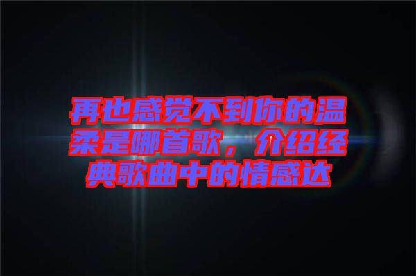 再也感覺不到你的溫柔是哪首歌，介紹經(jīng)典歌曲中的情感達(dá)