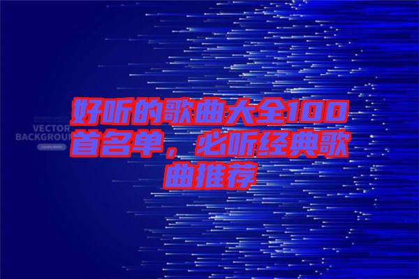 好聽的歌曲大全100首名單，必聽經典歌曲推薦