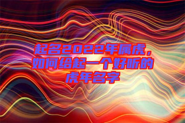 起名2022年屬虎，如何給起一個(gè)好聽的虎年名字