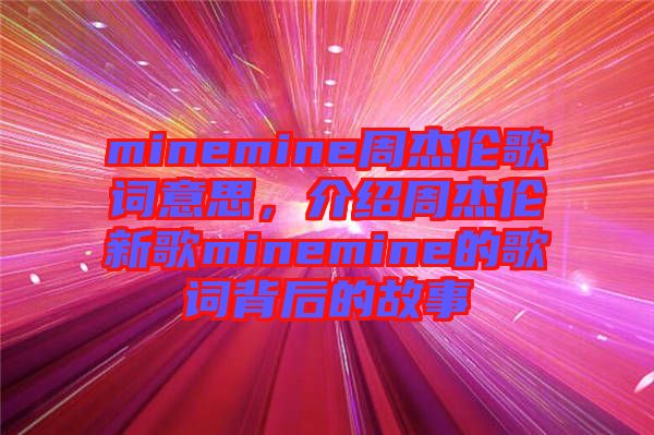 minemine周杰倫歌詞意思，介紹周杰倫新歌minemine的歌詞背后的故事