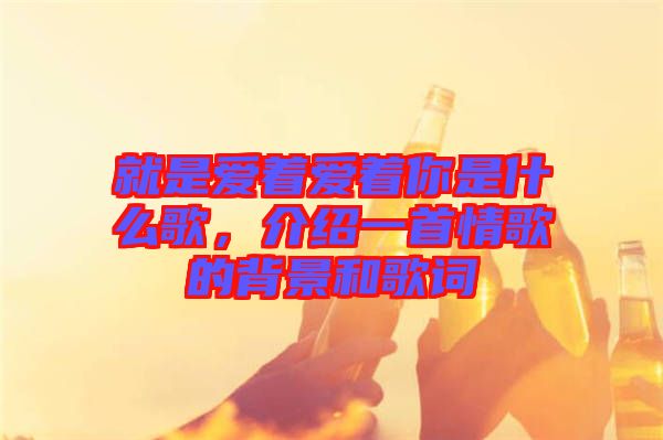 就是愛著愛著你是什么歌，介紹一首情歌的背景和歌詞