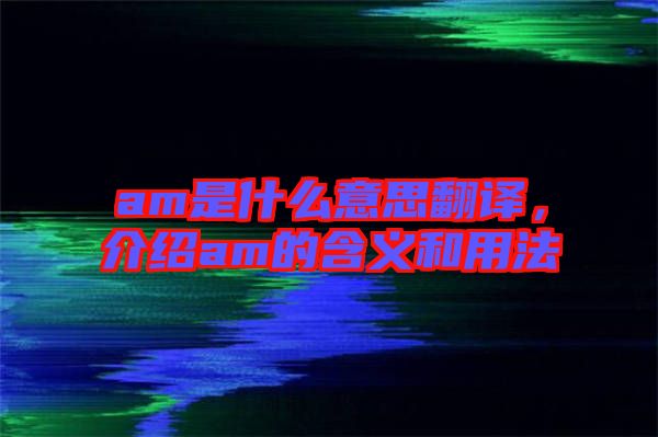 am是什么意思翻譯，介紹am的含義和用法