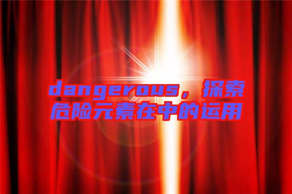 dangerous，探索危險(xiǎn)元素在中的運(yùn)用