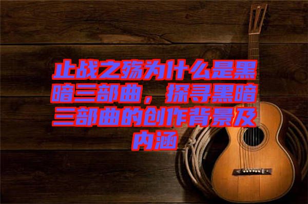 止戰(zhàn)之殤為什么是黑暗三部曲，探尋黑暗三部曲的創(chuàng)作背景及內(nèi)涵