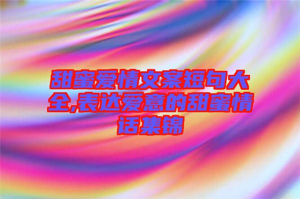 甜蜜愛(ài)情文案短句大全,表達(dá)愛(ài)意的甜蜜情話集錦