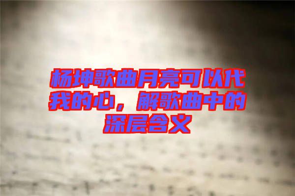 楊坤歌曲月亮可以代我的心，解歌曲中的深層含義