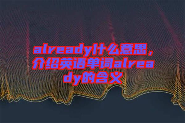 already什么意思，介紹英語(yǔ)單詞already的含義