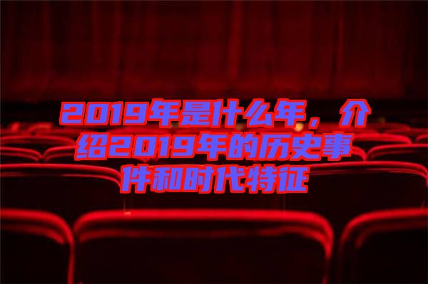 2019年是什么年，介紹2019年的歷史事件和時(shí)代特征