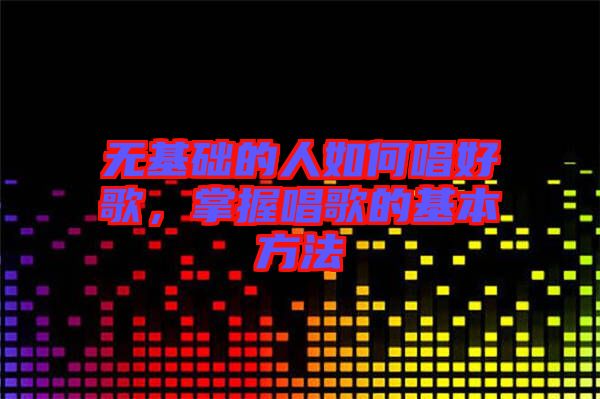 無基礎的人如何唱好歌，掌握唱歌的基本方法