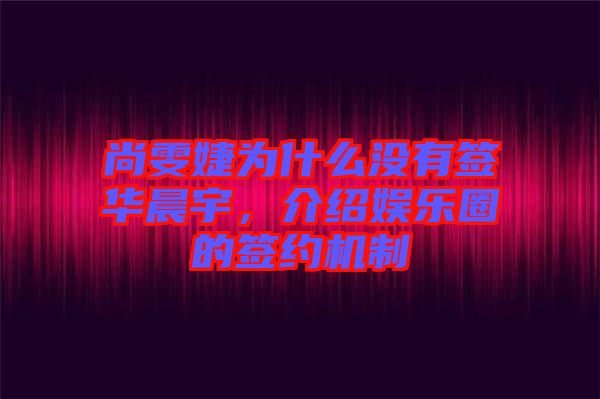 尚雯婕為什么沒有簽華晨宇，介紹娛樂圈的簽約機制