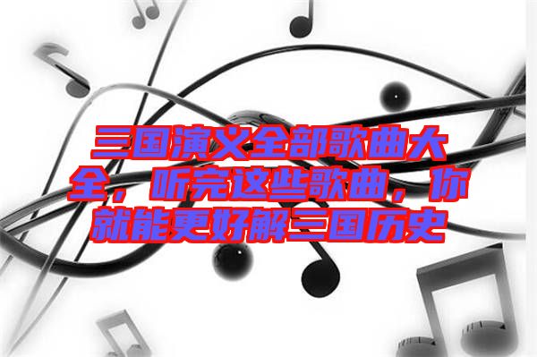 三國(guó)演義全部歌曲大全，聽完這些歌曲，你就能更好解三國(guó)歷史