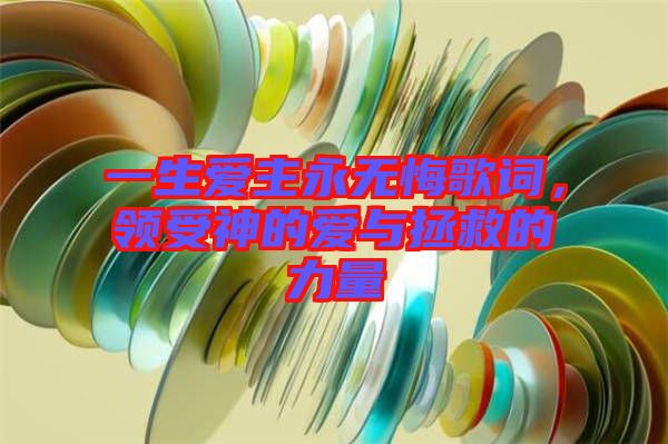 一生愛主永無悔歌詞，領(lǐng)受神的愛與拯救的力量