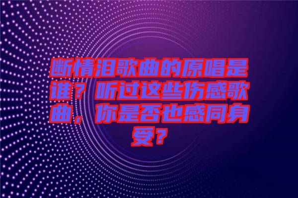 斷情淚歌曲的原唱是誰？聽過這些傷感歌曲，你是否也感同身受？