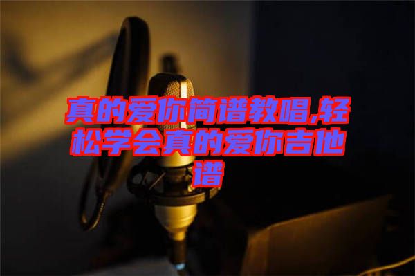 真的愛你簡譜教唱,輕松學(xué)會真的愛你吉他譜