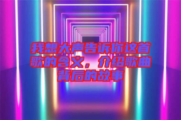 我想大聲告訴你這首歌的含義，介紹歌曲背后的故事